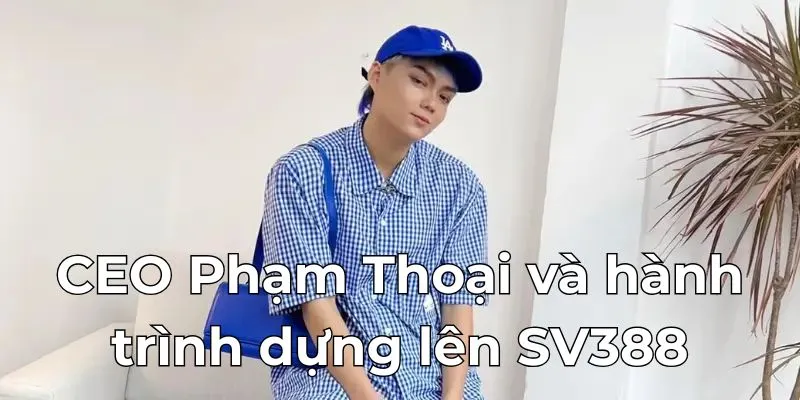 CEO Phạm Thoại và hành trình dựng lên SV388