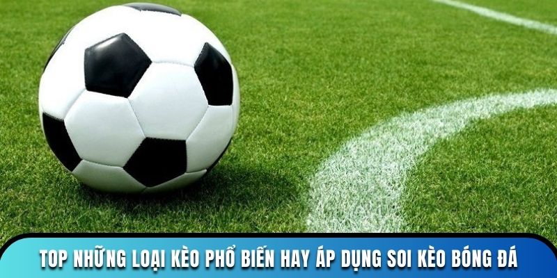 Top những loại kèo phổ biến hay áp dụng soi kèo bóng đá